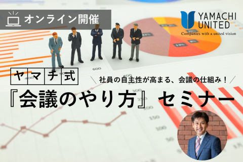 【オンライン】
-社員の自主性が高まる、会議の仕組み!-
ヤマチ式『会議のやり方』セミナー