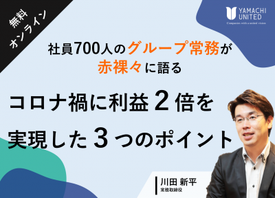 【社員700人のグループ常務が赤裸々に語る】
コロナ禍に利益２倍を実現した３つのポイント
