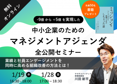 ※FAXご案内が届いた方限定※
【-9億から+5億を実現した】
中小企業向けマネジメントアジェンダ全公開セミナー
～業績と社員エンゲージメントを同時に高める組織改善の方法とは！～