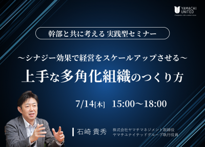 幹部と共に考える実践型セミナー 
～シナジー効果で経営をスケールアップさせる～
上手な多角化組織のつくり方 