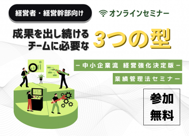 【無料セミナー】
業績管理法セミナー
－成果を出し続けるチームに必要な「3つの型」－