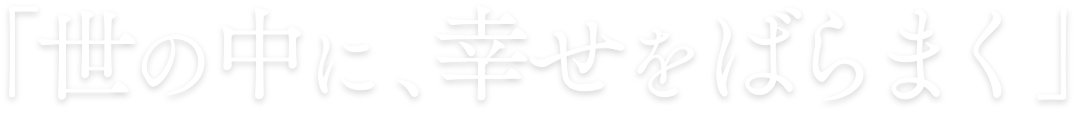 世の中に、幸せをばらまく